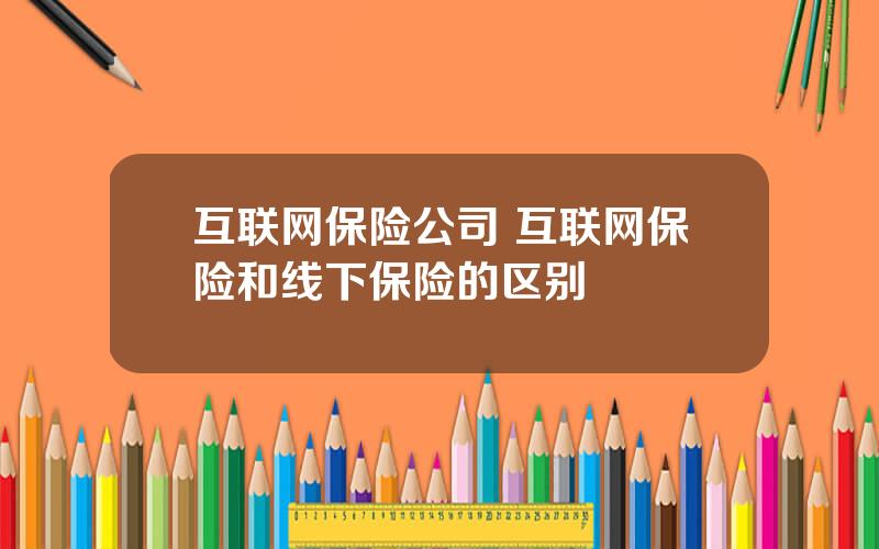 互联网保险公司 互联网保险和线下保险的区别